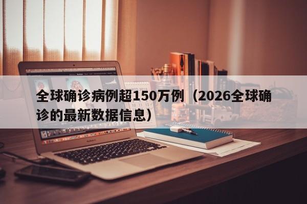 全球确诊病例超150万例(2026全球确诊的最新数据信息)