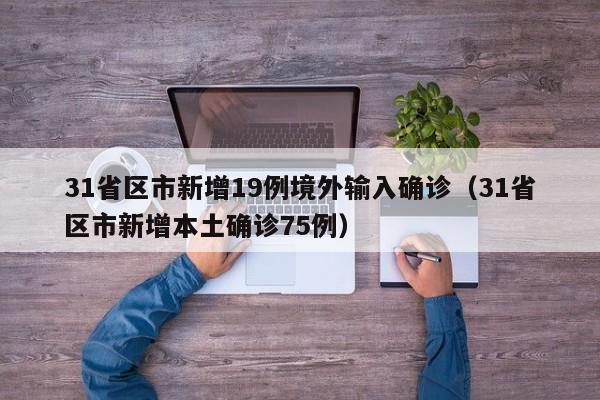 31省区市新增19例境外输入确诊(31省区市新增本土确诊75例)