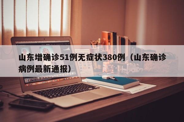 山东增确诊51例无症状380例(山东确诊病例最新通报)