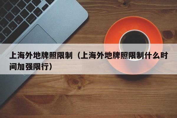 上海外地牌照限制(上海外地牌照限制什么时间加强限行)