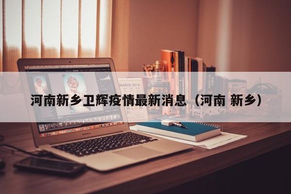 河南新乡卫辉疫情最新消息(河南 新乡)
