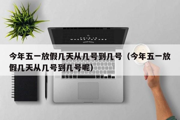 今年五一放假几天从几号到几号(今年五一放假几天从几号到几号呢)