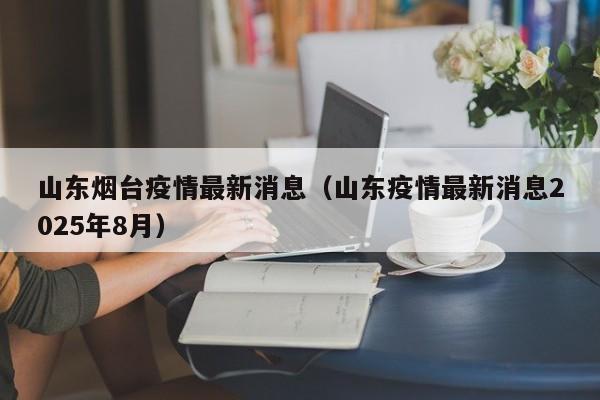 山东烟台疫情最新消息(山东疫情最新消息2025年8月)