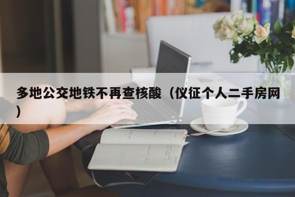 多地公交地铁不再查核酸(仪征个人二手房网)