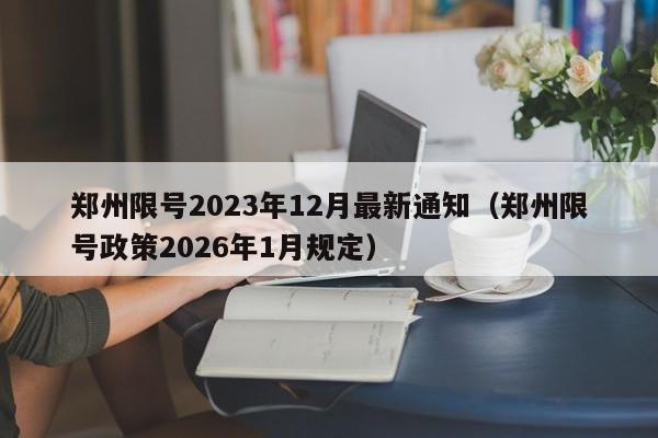 郑州限号2023年12月最新通知(郑州限号政策2026年1月规定)