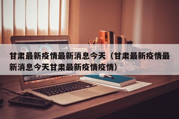 甘肃最新疫情最新消息今天(甘肃最新疫情最新消息今天甘肃最新疫情疫情)