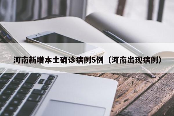 河南新增本土确诊病例5例(河南出现病例)