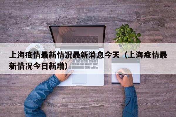 上海疫情最新情况最新消息今天(上海疫情最新情况今日新增)