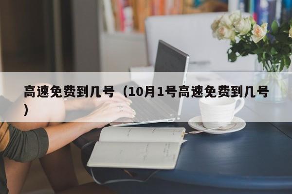 高速免费到几号(10月1号高速免费到几号)