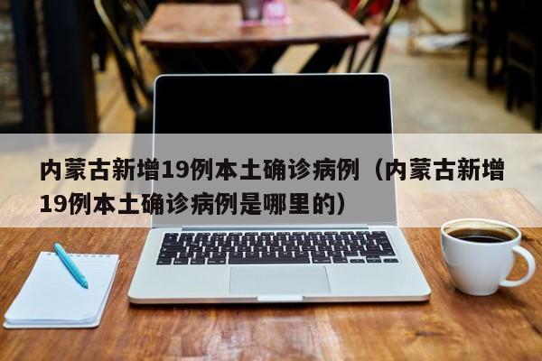 内蒙古新增19例本土确诊病例(内蒙古新增19例本土确诊病例是哪里的)