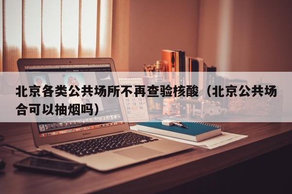 北京各类公共场所不再查验核酸(北京公共场合可以抽烟吗)