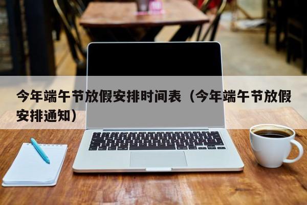 今年端午节放假安排时间表(今年端午节放假安排通知)