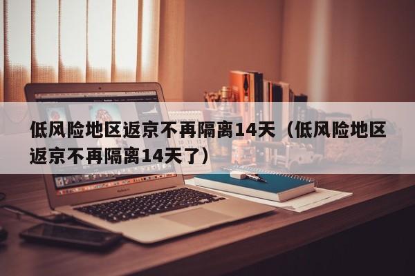 低风险地区返京不再隔离14天(低风险地区返京不再隔离14天了)