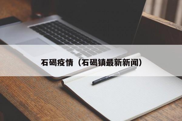 石碣疫情(石碣镇最新新闻)