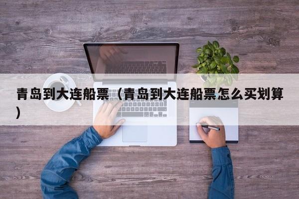 青岛到大连船票(青岛到大连船票怎么买划算)
