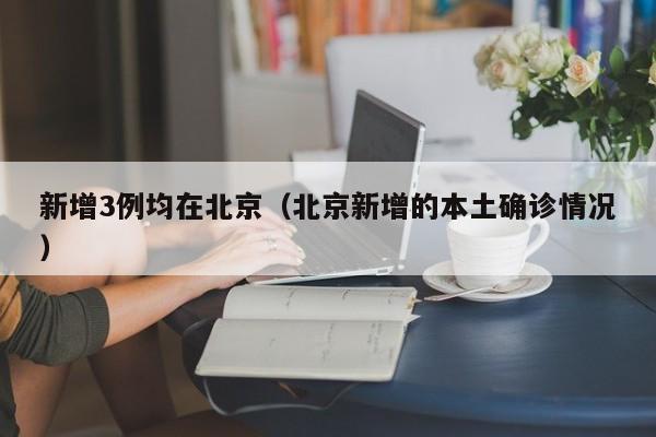 新增3例均在北京(北京新增的本土确诊情况)