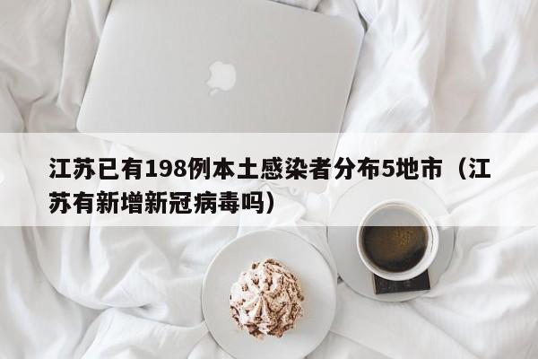 江苏已有198例本土感染者分布5地市(江苏有新增新冠病毒吗)