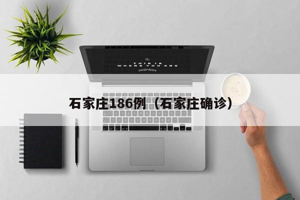 石家庄186例(石家庄确诊)