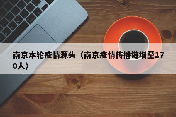 南京本轮疫情源头(南京疫情传播链增至170人)