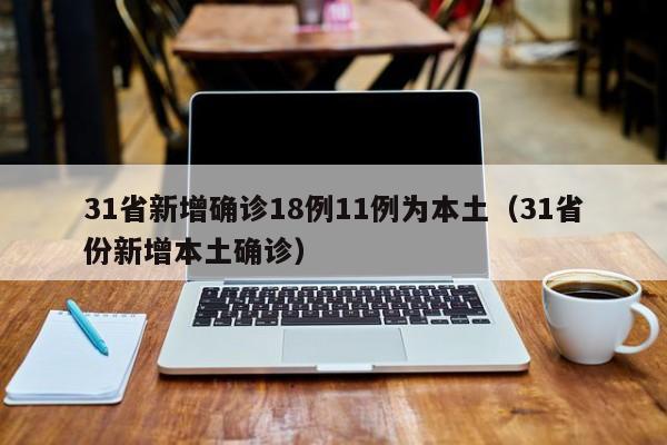 31省新增确诊18例11例为本土(31省份新增本土确诊)