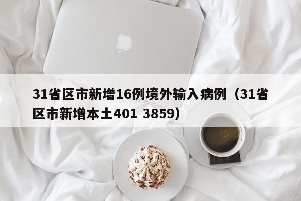 31省区市新增16例境外输入病例(31省区市新增本土401 3859)