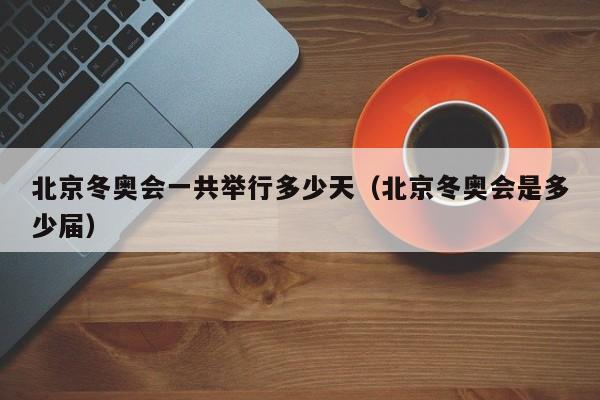 北京冬奥会一共举行多少天(北京冬奥会是多少届)