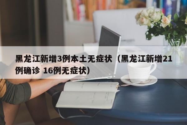 黑龙江新增3例本土无症状(黑龙江新增21例确诊 16例无症状)