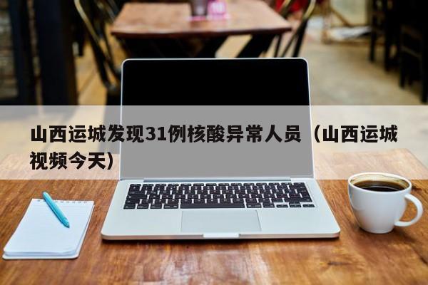 山西运城发现31例核酸异常人员(山西运城视频今天)