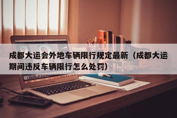 成都大运会外地车辆限行规定最新(成都大运期间违反车辆限行怎么处罚)