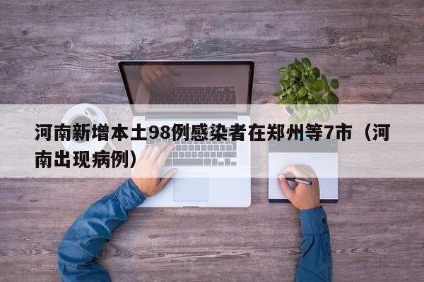 河南新增本土98例感染者在郑州等7市(河南出现病例)