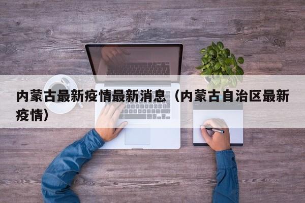 内蒙古最新疫情最新消息(内蒙古自治区最新疫情)
