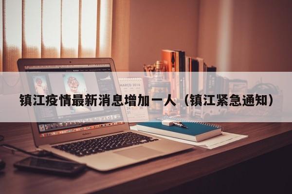 镇江疫情最新消息增加一人(镇江紧急通知)