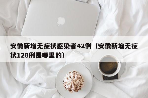 安徽新增无症状感染者42例(安徽新增无症状128例是哪里的)