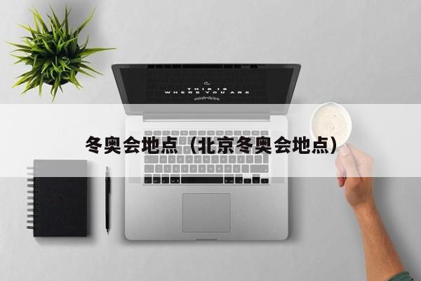 冬奥会地点(北京冬奥会地点)