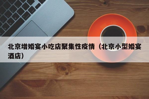 北京增婚宴小吃店聚集性疫情(北京小型婚宴酒店)