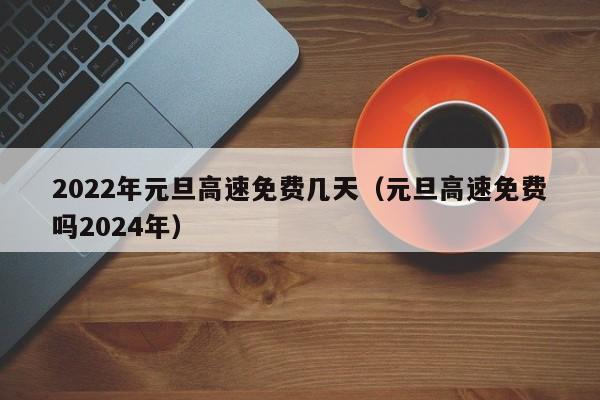 2022年元旦高速免费几天(元旦高速免费吗2024年)