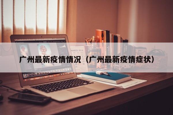 广州最新疫情情况(广州最新疫情症状)