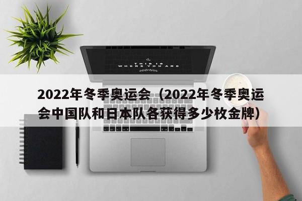2022年冬季奥运会(2022年冬季奥运会中国队和日本队各获得多少枚金牌)