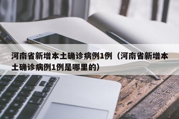 河南省新增本土确诊病例1例(河南省新增本土确诊病例1例是哪里的)