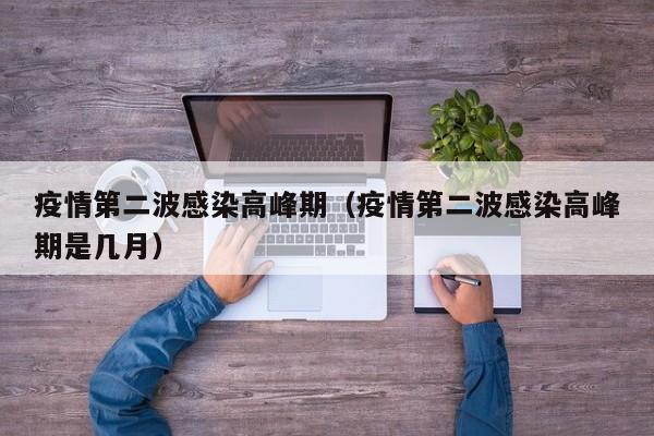 疫情第二波感染高峰期(疫情第二波感染高峰期是几月)