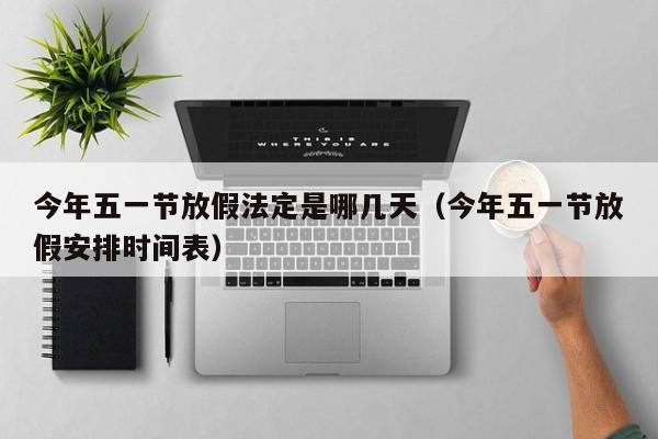 今年五一节放假法定是哪几天(今年五一节放假安排时间表)