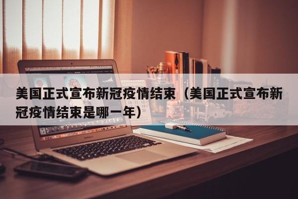 美国正式宣布新冠疫情结束(美国正式宣布新冠疫情结束是哪一年)