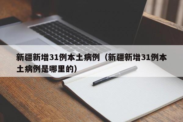 新疆新增31例本土病例(新疆新增31例本土病例是哪里的)