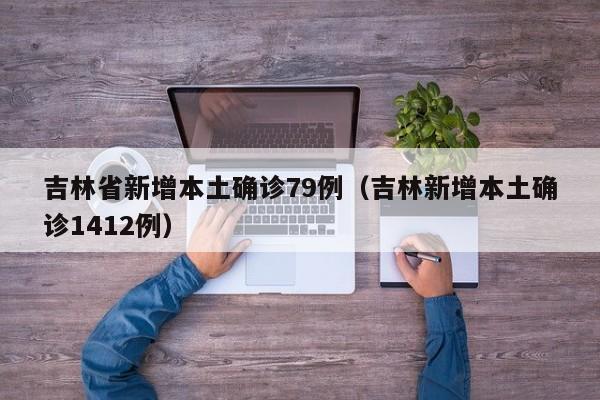 吉林省新增本土确诊79例(吉林新增本土确诊1412例)