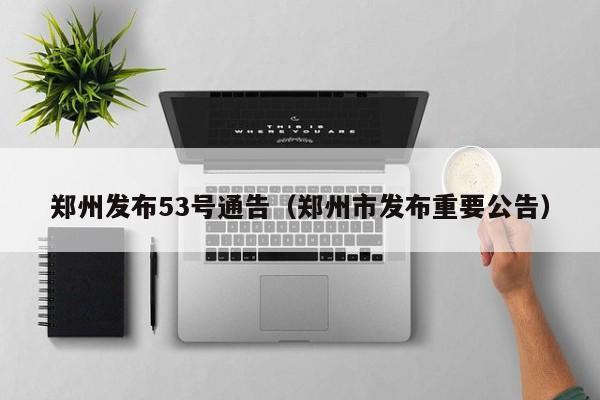 郑州发布53号通告(郑州市发布重要公告)