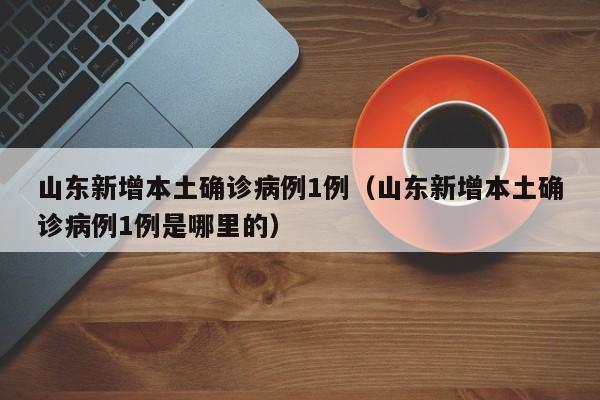 山东新增本土确诊病例1例(山东新增本土确诊病例1例是哪里的)