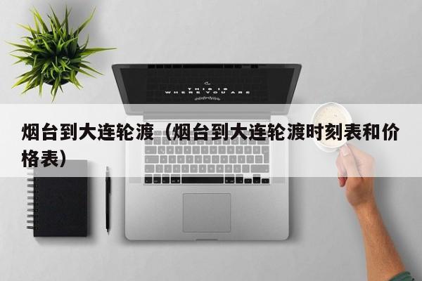 烟台到大连轮渡(烟台到大连轮渡时刻表和价格表)