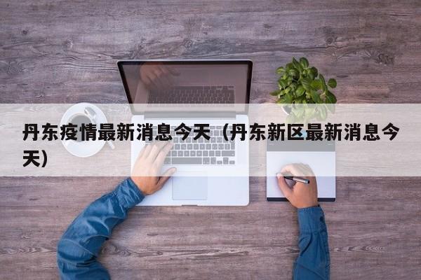 丹东疫情最新消息今天(丹东新区最新消息今天)