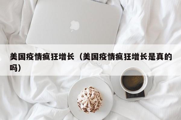 美国疫情疯狂增长(美国疫情疯狂增长是真的吗)