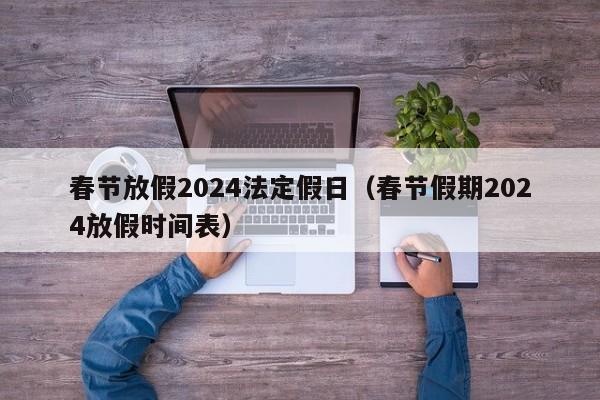 春节放假2024法定假日(春节假期2024放假时间表)